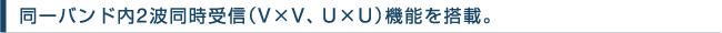 同一バンド内2波同時受信(V×V、U×U)機能を搭載。