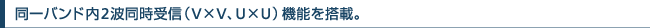 同一バンド内2波同時受信(V×V、U×U)機能を搭載。