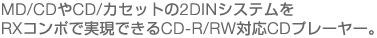 MD/CD��CD/�J�Z�b�g��2DIN�V�X�e����
RX�R���|�Ŏ����ł���CD-R/RW�Ή�CD�v���[���[�B