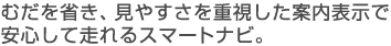 むだを省き、見やすさを重視した案内表示で安心して走れるスマートナビ。