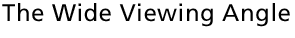 The Wide Viewing Angle