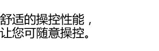 舒适的操控性能，让您可随意操控。
