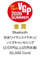 VGP Life Style 2026 SUMMER 金賞 Bluetooth完全ワイヤレスイヤホン/ノイズキャンセリング（2.5万円以上3万円未満）（GLASS Core）