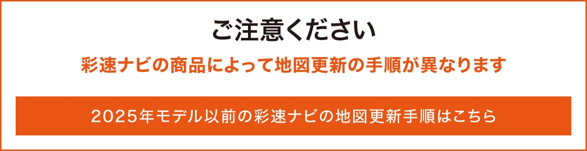 【ご注意ください】彩速ナビの商品によって地図更新の手順が異なります 2025年版以前の彩速ナビの地図更新手順はこちら