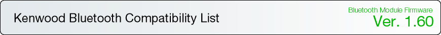 KENWOOD Bluetooth Compatibility List
Bluetooth Module Firmware Ver. 1.60