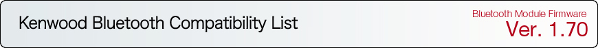 KENWOOD Bluetooth Compatibility List
Bluetooth Module Firmware Ver. 1.70