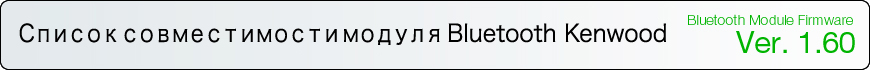 Список совместимости модуля Bluetooth KENWOOD 
Bluetooth Module Firmware Ver. 1.60
