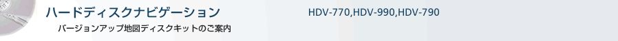 ハードディスクナビゲーションHDV-770,HDV-990,HDV-790 バージョンアップ地図ディスクキットのご案内