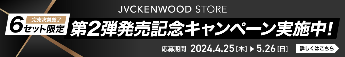 JVCKENWOOD STORE 完売次第終了 6セット限定 第2弾発売記念キャンペーン実施中! 応募期間 2024.4.25（木）▶ 5.26（日） 詳しくはこちら