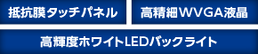 抵抗膜タッチパネル／高精細WVGA液晶／高輝度ホワイトLEDバックライト