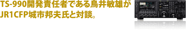 TS-990開発責任者である鳥井敏雄がJR1CFP城市邦夫氏と対談。
