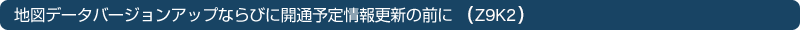 �n�}�f�[�^�o�[�W�����A�b�v�Ȃ�тɊJ�ʗ\����X�V�̑O�ɁiZ9K1�j