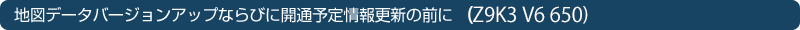 �n�}�f�[�^�o�[�W�����A�b�v�Ȃ�тɊJ�ʗ\����X�V�̑O�ɁiZ9K3 V6 650�j