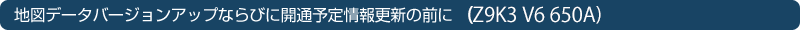 �n�}�f�[�^�o�[�W�����A�b�v�Ȃ�тɊJ�ʗ\����X�V�̑O�ɁiZ9K3 V6 650A�j