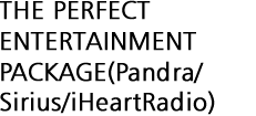THE PERFECT ENTERTAINMENT PACKAGE(Pandra/Sirius/iHeartRadio)